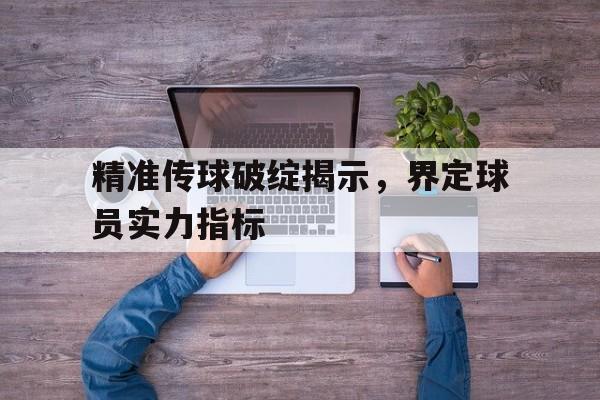 关于精准传球破绽揭示，界定球员实力指标的信息