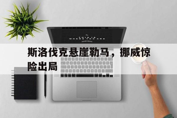 斯洛伐克悬崖勒马，挪威惊险出局的简单介绍