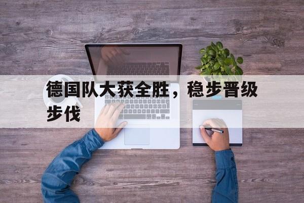 德国队大获全胜，稳步晋级步伐